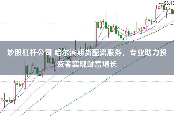 炒股杠杆公司 哈尔滨期货配资服务，专业助力投资者实现财富增长