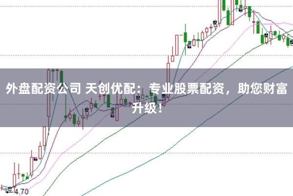 外盘配资公司 天创优配：专业股票配资，助您财富升级！