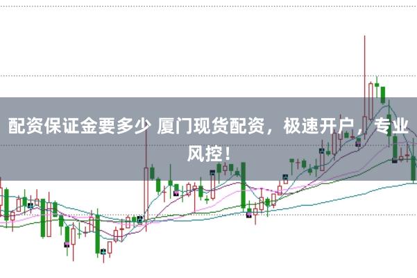 配资保证金要多少 厦门现货配资，极速开户，专业风控！