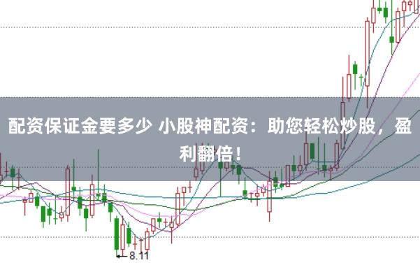 配资保证金要多少 小股神配资：助您轻松炒股，盈利翻倍！