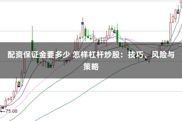 配资保证金要多少 怎样杠杆炒股：技巧、风险与策略