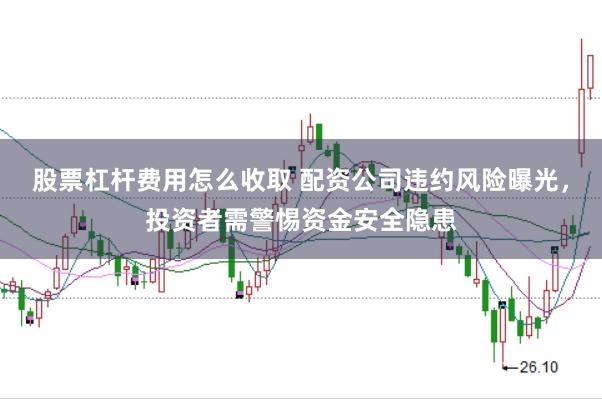 股票杠杆费用怎么收取 配资公司违约风险曝光，投资者需警惕资金安全隐患