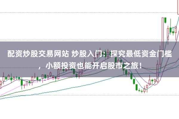 配资炒股交易网站 炒股入门：探究最低资金门槛，小额投资也能开启股市之旅！