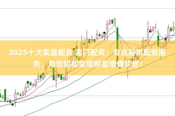 2025十大实盘配资 富门配资：专业股票配资服务，助您轻松实现财富增值梦想！