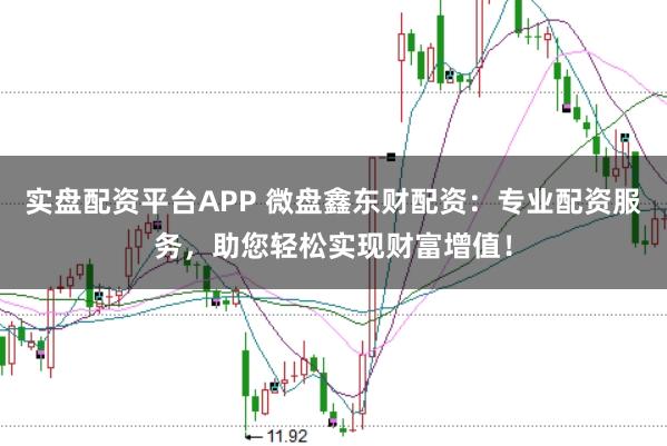 实盘配资平台APP 微盘鑫东财配资：专业配资服务，助您轻松实现财富增值！