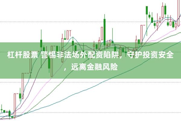杠杆股票 警惕非法场外配资陷阱，守护投资安全，远离金融风险