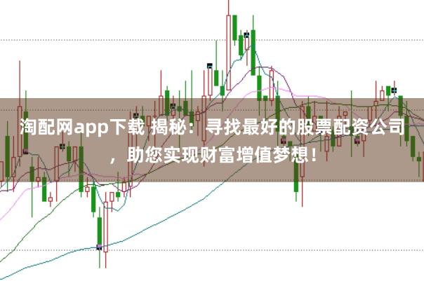 淘配网app下载 揭秘:寻找最好的股票配资公司,助您实现财富增值梦想!