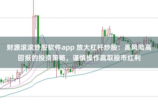 财源滚滚炒股软件app 放大杠杆炒股:高风险高回报的投资策略,谨慎操作赢取股市红利