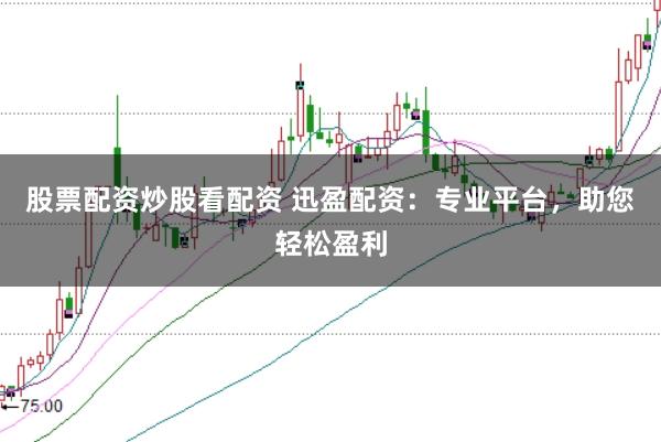 股票配资炒股看配资 迅盈配资：专业平台，助您轻松盈利