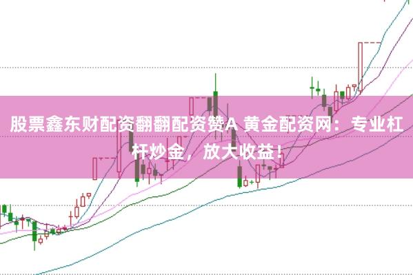 股票鑫东财配资翻翻配资赞A 黄金配资网：专业杠杆炒金，放大收益！