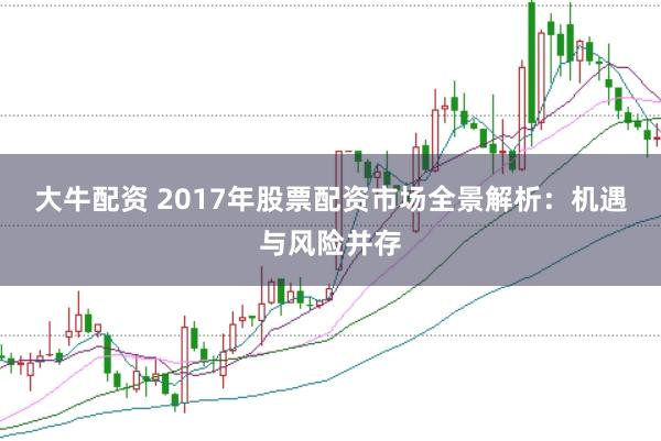 大牛配资 2017年股票配资市场全景解析：机遇与风险并存