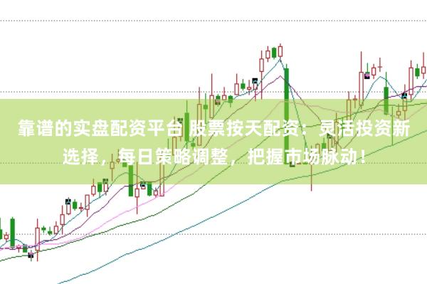 靠谱的实盘配资平台 股票按天配资：灵活投资新选择，每日策略调整，把握市场脉动！