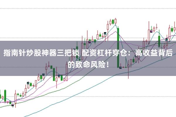 指南针炒股神器三把锁 配资杠杆穿仓：高收益背后的致命风险！