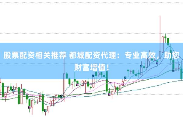 股票配资相关推荐 都城配资代理：专业高效，助您财富增值！