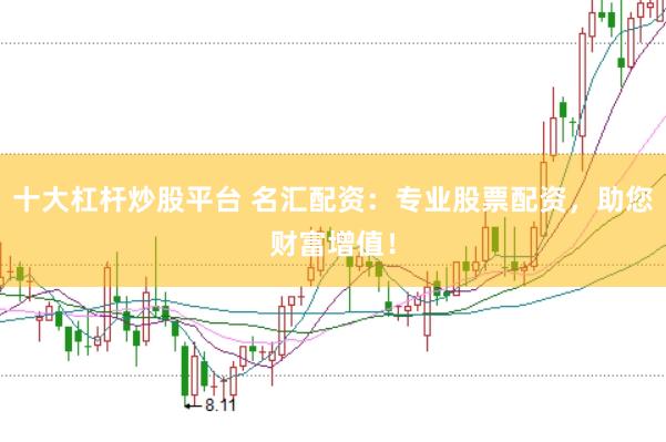 十大杠杆炒股平台 名汇配资：专业股票配资，助您财富增值！