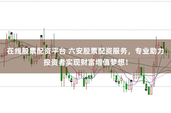 在线股票配资平台 六安股票配资服务，专业助力投资者实现财富增值梦想！