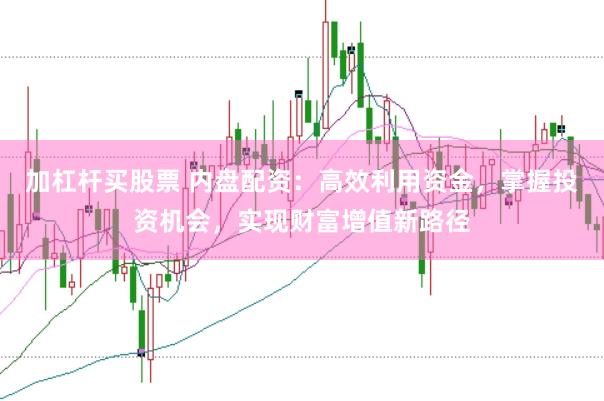加杠杆买股票 内盘配资：高效利用资金，掌握投资机会，实现财富增值新路径
