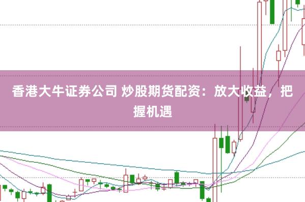 香港大牛证券公司 炒股期货配资：放大收益，把握机遇