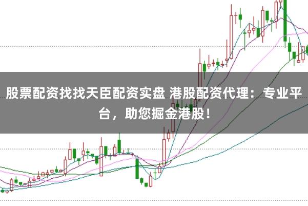 股票配资找找天臣配资实盘 港股配资代理：专业平台，助您掘金港股！