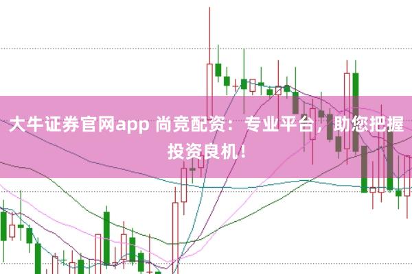 大牛证券官网app 尚竞配资：专业平台，助您把握投资良机！