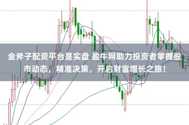 金斧子配资平台是实盘 盈牛网助力投资者掌握股市动态，精准决策，开启财富增长之旅！