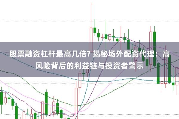 股票融资杠杆最高几倍? 揭秘场外配资代理：高风险背后的利益链与投资者警示
