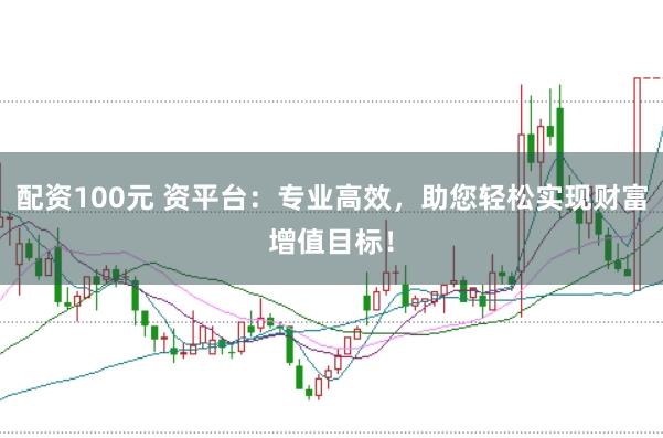 配资100元 资平台：专业高效，助您轻松实现财富增值目标！