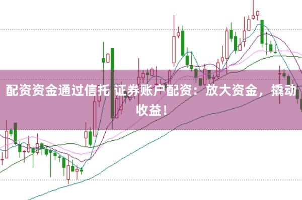配资资金通过信托 证券账户配资：放大资金，撬动收益！