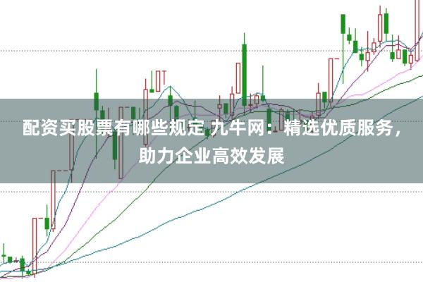 配资买股票有哪些规定 九牛网：精选优质服务，助力企业高效发展