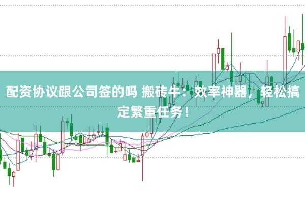配资协议跟公司签的吗 搬砖牛：效率神器，轻松搞定繁重任务！