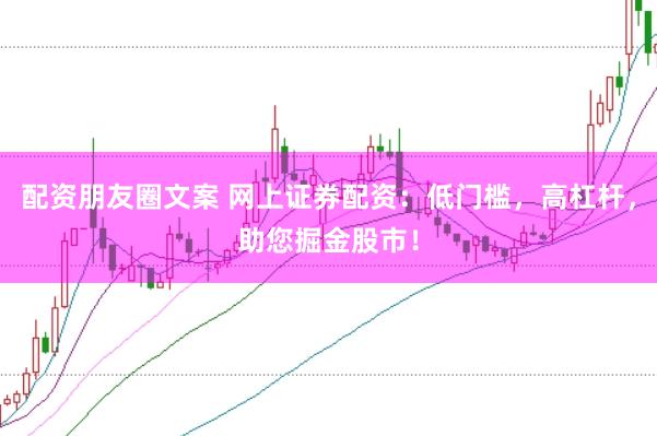 配资朋友圈文案 网上证券配资：低门槛，高杠杆，助您掘金股市！
