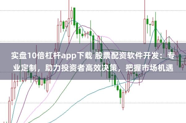 实盘10倍杠杆app下载 股票配资软件开发：专业定制，助力投资者高效决策，把握市场机遇
