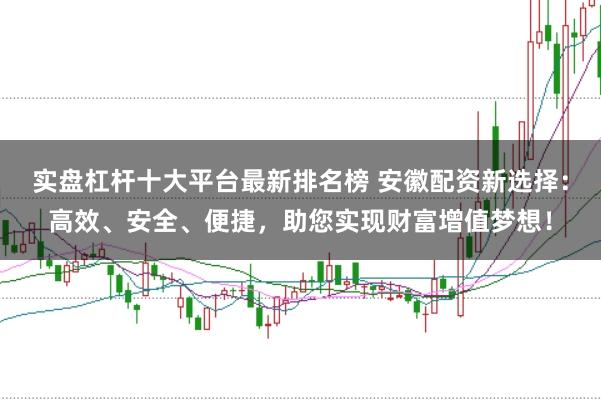实盘杠杆十大平台最新排名榜 安徽配资新选择：高效、安全、便捷，助您实现财富增值梦想！