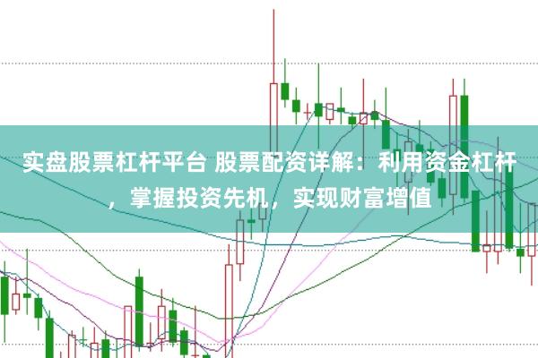 实盘股票杠杆平台 股票配资详解：利用资金杠杆，掌握投资先机，实现财富增值