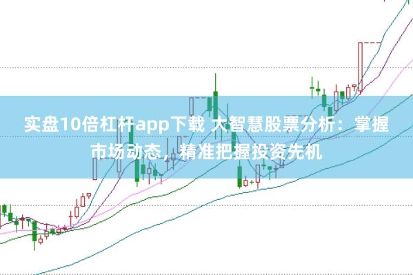 实盘10倍杠杆app下载 大智慧股票分析：掌握市场动态，精准把握投资先机