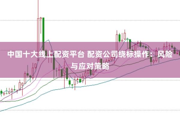 中国十大线上配资平台 配资公司绕标操作：风险与应对策略