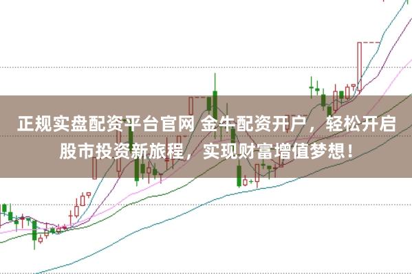 正规实盘配资平台官网 金牛配资开户，轻松开启股市投资新旅程，实现财富增值梦想！