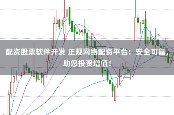 配资股票软件开发 正规网络配资平台：安全可靠，助您投资增值！