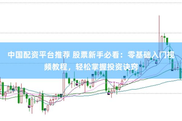 中国配资平台推荐 股票新手必看：零基础入门视频教程，轻松掌握投资诀窍