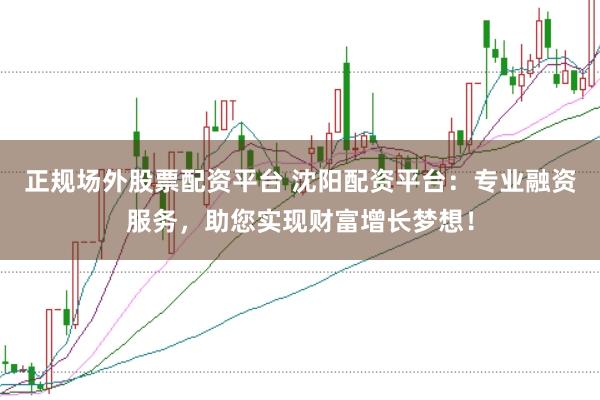 正规场外股票配资平台 沈阳配资平台：专业融资服务，助您实现财富增长梦想！
