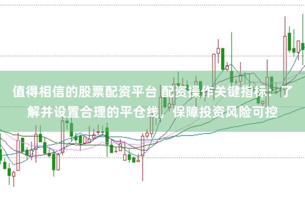 值得相信的股票配资平台 配资操作关键指标:了解并设置合理的平仓线,保障投资风险可控