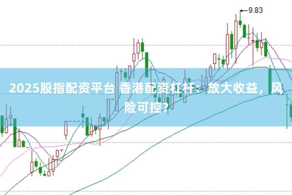 2025股指配资平台 香港配资杠杆：放大收益，风险可控？