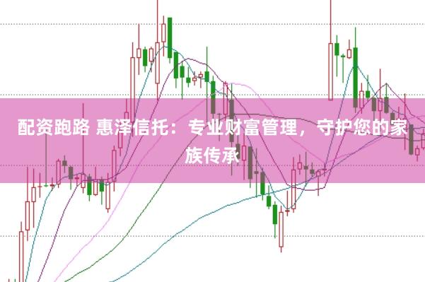 配资跑路 惠泽信托：专业财富管理，守护您的家族传承