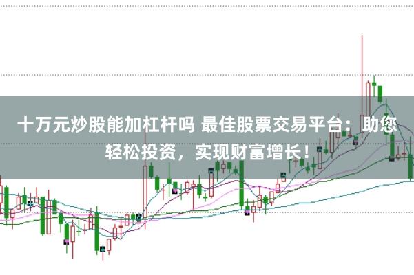 十万元炒股能加杠杆吗 最佳股票交易平台：助您轻松投资，实现财富增长！
