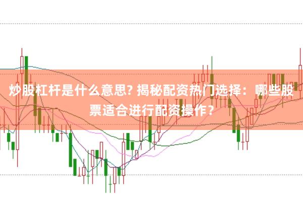 炒股杠杆是什么意思? 揭秘配资热门选择：哪些股票适合进行配资操作？