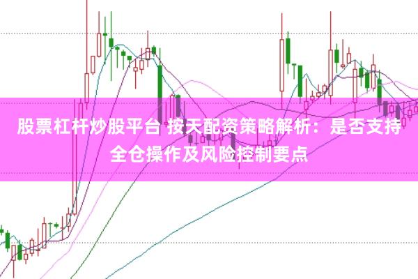 股票杠杆炒股平台 按天配资策略解析：是否支持全仓操作及风险控制要点