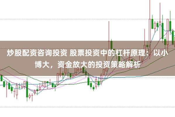 炒股配资咨询投资 股票投资中的杠杆原理：以小博大，资金放大的投资策略解析