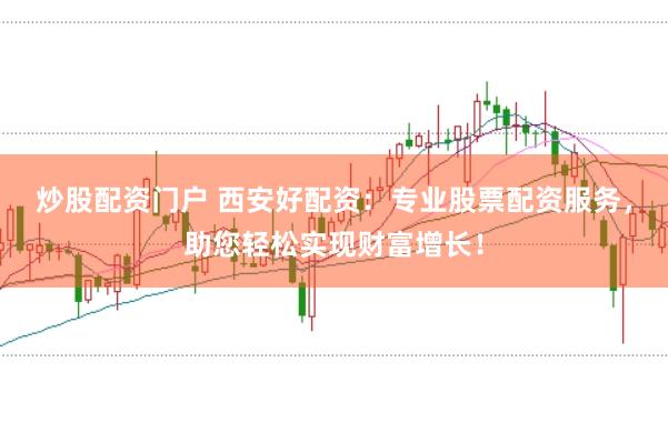 炒股配资门户 西安好配资：专业股票配资服务，助您轻松实现财富增长！