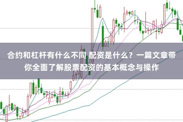 合约和杠杆有什么不同 配资是什么？一篇文章带你全面了解股票配资的基本概念与操作