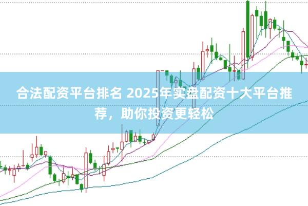 合法配资平台排名 2025年实盘配资十大平台推荐，助你投资更轻松